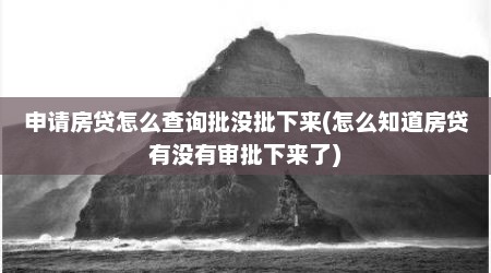申请房贷怎么查询批没批下来(怎么知道房贷有没有审批下来了)