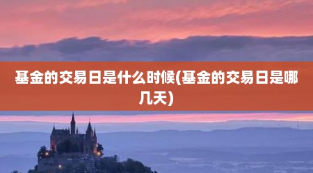 基金的交易日是什么时候(基金的交易日是哪几天)