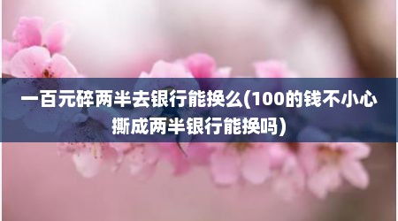 一百元碎两半去银行能换么(100的钱不小心撕成两半银行能换吗)