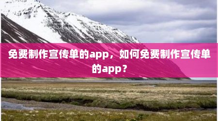 免费制作宣传单的app，如何免费制作宣传单的app？