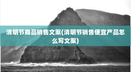 清明节商品销售文案(清明节销售便宜产品怎么写文案)
