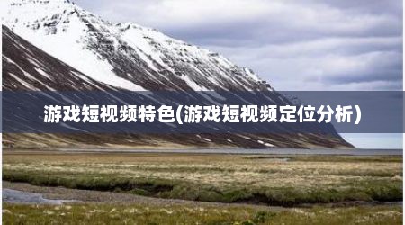 游戏短视频特色(游戏短视频定位分析)