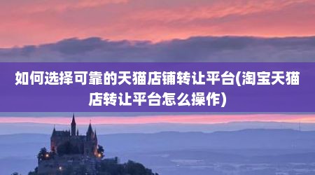 如何选择可靠的天猫店铺转让平台(淘宝天猫店转让平台怎么操作)