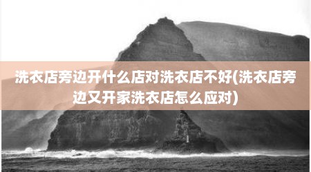 洗衣店旁边开什么店对洗衣店不好(洗衣店旁边又开家洗衣店怎么应对)