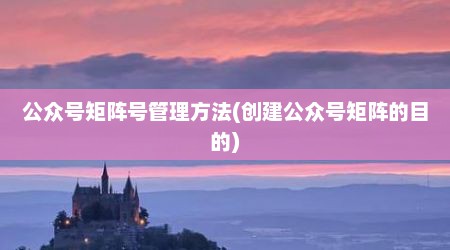 公众号矩阵号管理方法(创建公众号矩阵的目的)