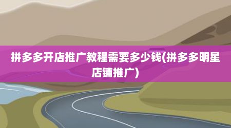 拼多多开店推广教程需要多少钱(拼多多明星店铺推广)