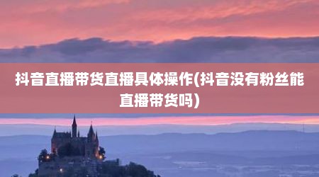 抖音直播带货直播具体操作(抖音没有粉丝能直播带货吗)
