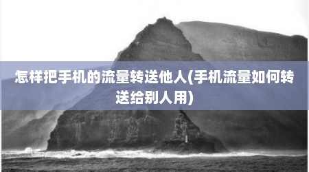 怎样把手机的流量转送他人(手机流量如何转送给别人用)