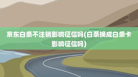 京东白条不注销影响征信吗(白条换成白条卡影响征信吗)