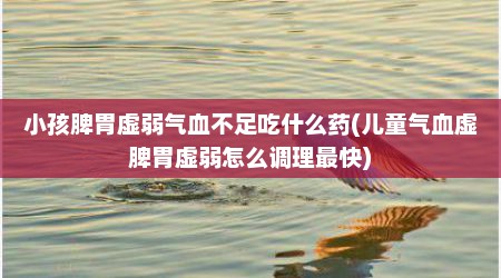 小孩脾胃虚弱气血不足吃什么药(儿童气血虚脾胃虚弱怎么调理最快)