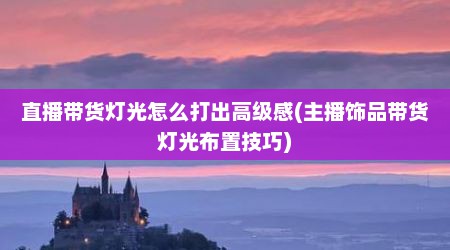 直播带货灯光怎么打出高级感(主播饰品带货灯光布置技巧)
