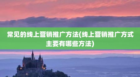 常见的线上营销推广方法(线上营销推广方式主要有哪些方法)
