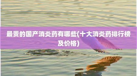 最贵的国产消炎药有哪些(十大消炎药排行榜及价格)
