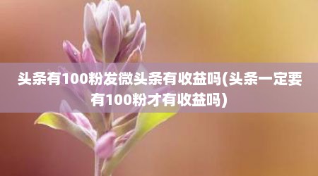 头条有100粉发微头条有收益吗(头条一定要有100粉才有收益吗)