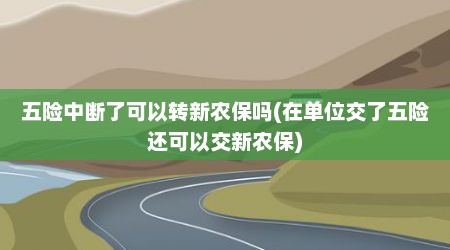 五险中断了可以转新农保吗(在单位交了五险还可以交新农保)