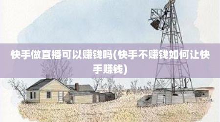 快手做直播可以赚钱吗(快手不赚钱如何让快手赚钱)