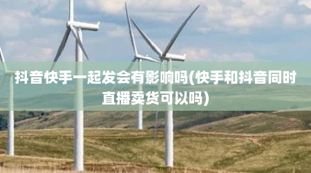 抖音快手一起发会有影响吗(快手和抖音同时直播卖货可以吗)