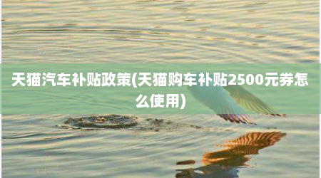 天猫汽车补贴政策(天猫购车补贴2500元券怎么使用)