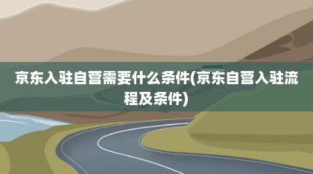 京东入驻自营需要什么条件(京东自营入驻流程及条件)