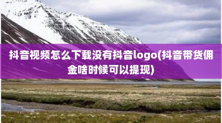 抖音视频怎么下载没有抖音logo(抖音带货佣金啥时候可以提现)