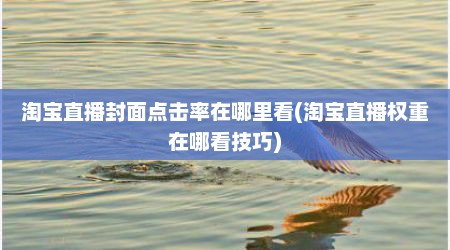 淘宝直播封面点击率在哪里看(淘宝直播权重在哪看技巧)