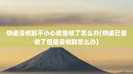 快递没收到不小心就签收了怎么办(快递已签收了但是没收到怎么办)