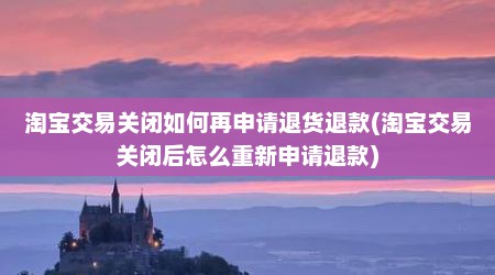淘宝交易关闭如何再申请退货退款(淘宝交易关闭后怎么重新申请退款)