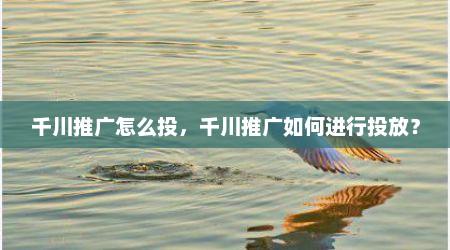 千川推广怎么投，千川推广如何进行投放？