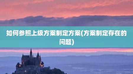 如何参照上级方案制定方案(方案制定存在的问题)