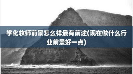 学化妆师前景怎么样最有前途(现在做什么行业前景好一点)