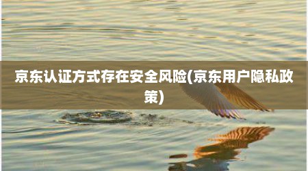 京东认证方式存在安全风险(京东用户隐私政策)