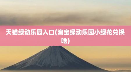 天猫绿动乐园入口(淘宝绿动乐园小绿花兑换啥)