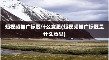 短视频推广标题什么意思(短视频推广标题是什么意思)