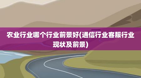 农业行业哪个行业前景好(通信行业客服行业现状及前景)