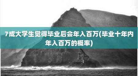 7成大学生觉得毕业后会年入百万(毕业十年内年入百万的概率)
