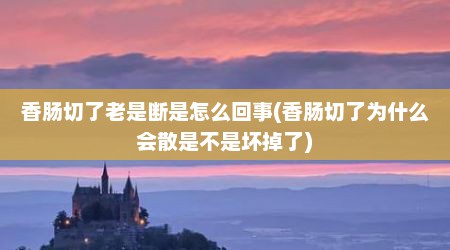 香肠切了老是断是怎么回事(香肠切了为什么会散是不是坏掉了)