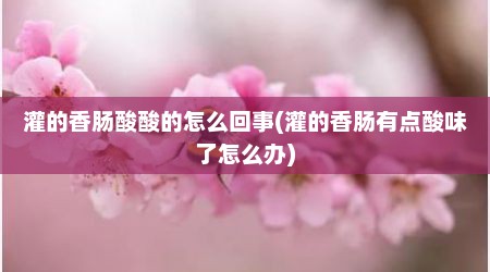 灌的香肠酸酸的怎么回事(灌的香肠有点酸味了怎么办)