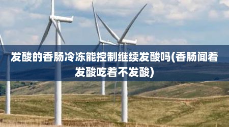 发酸的香肠冷冻能控制继续发酸吗(香肠闻着发酸吃着不发酸)