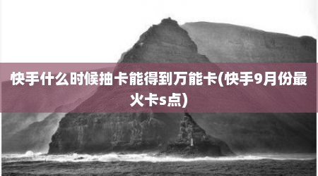 快手什么时候抽卡能得到万能卡(快手9月份最火卡s点)