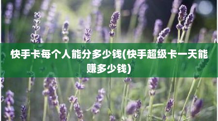 快手卡每个人能分多少钱(快手超级卡一天能赚多少钱)