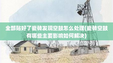全部贴好了瓷砖发现空鼓怎么处理(瓷砖空鼓有哪些主要影响如何解决)