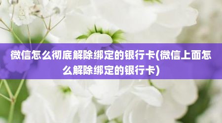 微信怎么彻底解除绑定的银行卡(微信上面怎么解除绑定的银行卡)