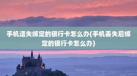 手机遗失绑定的银行卡怎么办(手机丢失后绑定的银行卡怎么办)