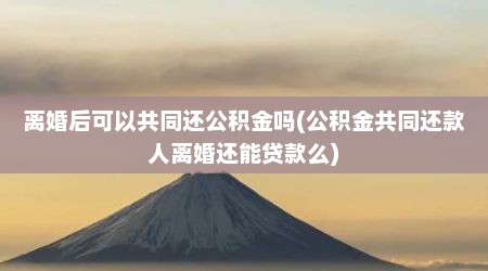 离婚后可以共同还公积金吗(公积金共同还款人离婚还能贷款么)