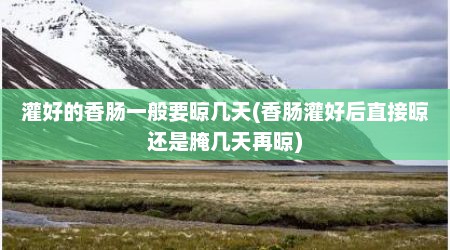 灌好的香肠一般要晾几天(香肠灌好后直接晾还是腌几天再晾)