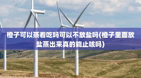 橙子可以蒸着吃吗可以不放盐吗(橙子里面放盐蒸出来真的能止咳吗)
