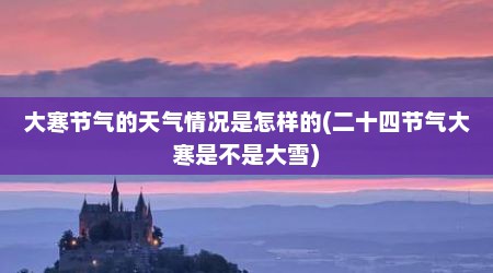 大寒节气的天气情况是怎样的(二十四节气大寒是不是大雪)