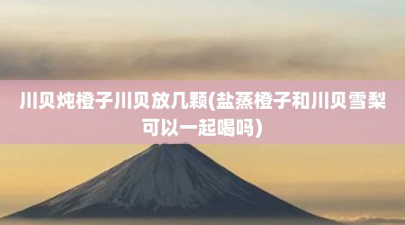 川贝炖橙子川贝放几颗(盐蒸橙子和川贝雪梨可以一起喝吗)