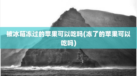 被冰箱冻过的苹果可以吃吗(冻了的苹果可以吃吗)
