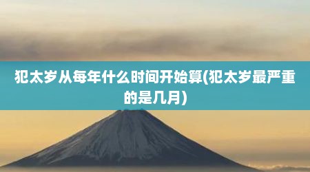 犯太岁从每年什么时间开始算(犯太岁最严重的是几月)